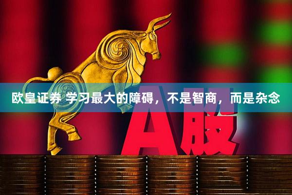 欧皇证券 学习最大的障碍，不是智商，而是杂念