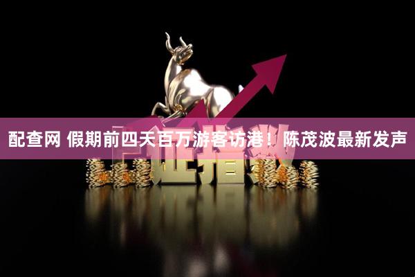 配查网 假期前四天百万游客访港！陈茂波最新发声