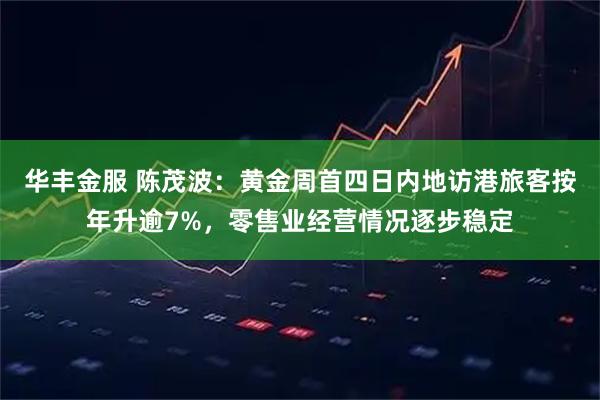 华丰金服 陈茂波：黄金周首四日内地访港旅客按年升逾7%，零售业经营情况逐步稳定