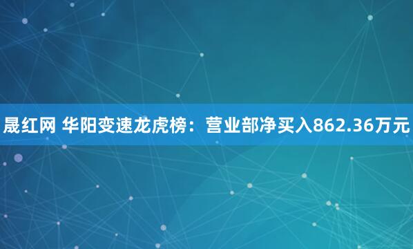 晟红网 华阳变速龙虎榜：营业部净买入862.36万元