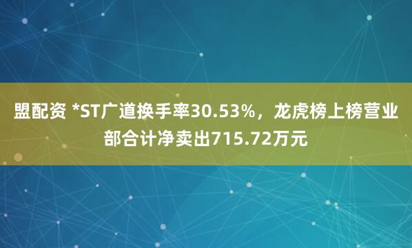 盟配资 *ST广道换手率30.53%，龙虎榜上榜营业部合计净卖出715.72万元