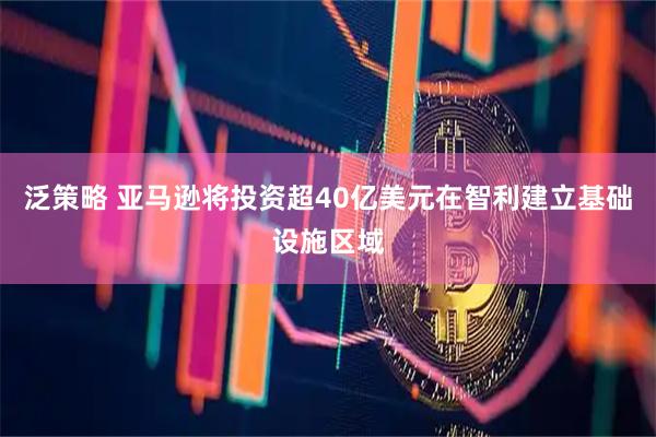 泛策略 亚马逊将投资超40亿美元在智利建立基础设施区域
