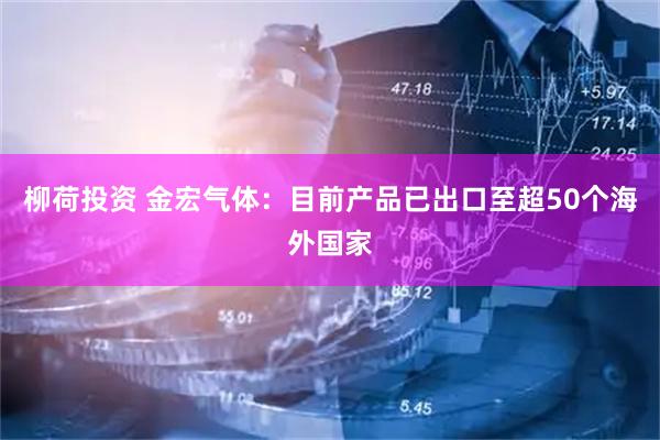 柳荷投资 金宏气体：目前产品已出口至超50个海外国家