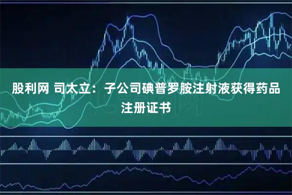 股利网 司太立：子公司碘普罗胺注射液获得药品注册证书