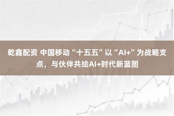 乾鑫配资 中国移动“十五五”以“AI+”为战略支点,与伙伴共绘AI+时代新蓝图