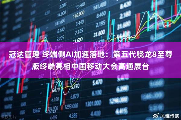 冠达管理 终端侧AI加速落地：第五代骁龙8至尊版终端亮相中国移动大会高通展台