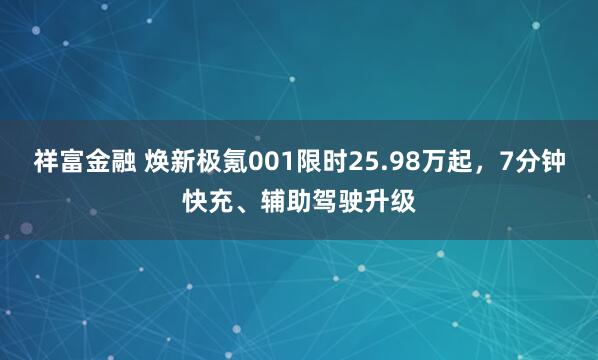 祥富金融 焕新极氪001限时25.98万起,7分钟快充、辅助驾驶升级