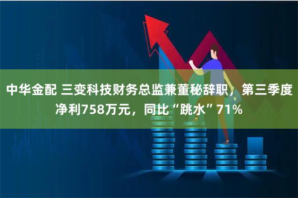 中华金配 三变科技财务总监兼董秘辞职,第三季度净利758万元,同比“跳水”71%