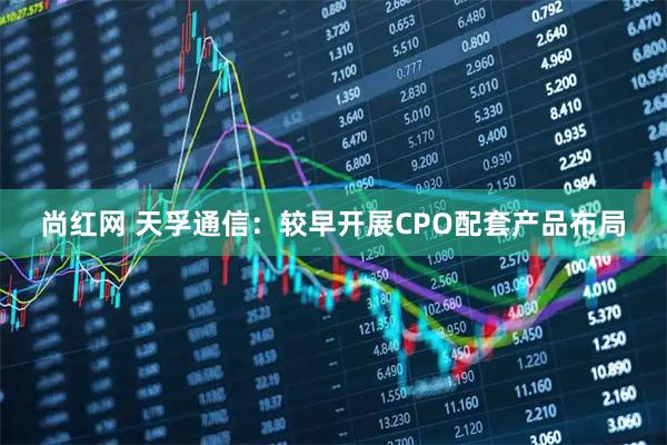尚红网 天孚通信:较早开展CPO配套产品布局