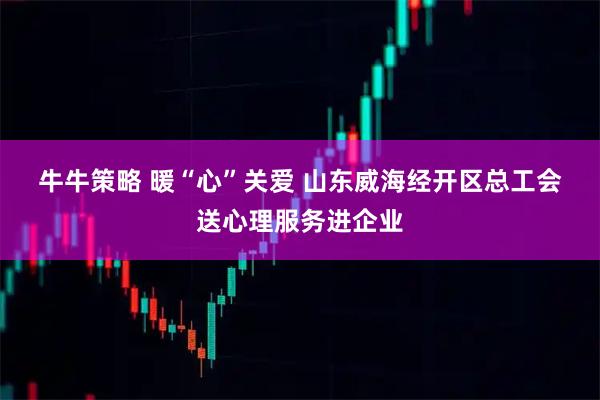 牛牛策略 暖“心”关爱&#32;山东威海经开区总工会送心理服务进企业