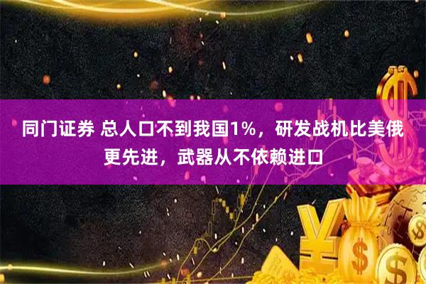 同门证券 总人口不到我国1%，研发战机比美俄更先进，武器从不依赖进口