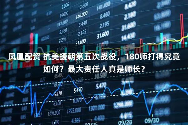 凤凰配资 抗美援朝第五次战役，180师打得究竟如何？最大责任人真是师长？