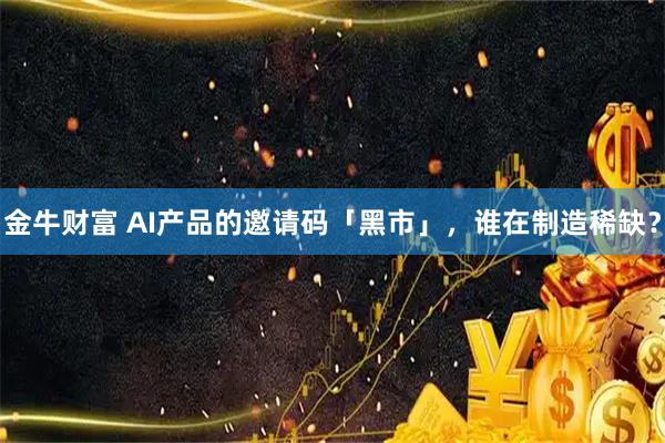金牛财富 AI产品的邀请码「黑市」，谁在制造稀缺？