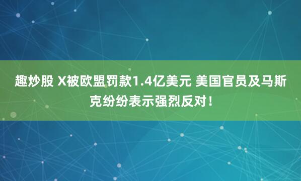 趣炒股 X被欧盟罚款1.4亿美元 美国官员及马斯克纷纷表示强烈反对！