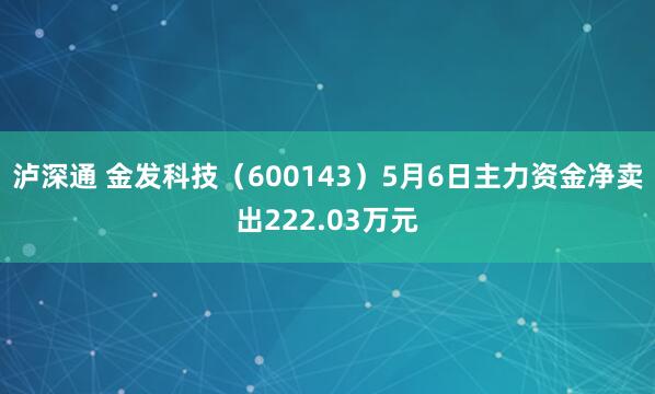 泸深通 金发科技（600143）5月6日主力资金净卖出222.03万元