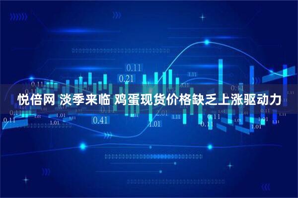 悦倍网 淡季来临 鸡蛋现货价格缺乏上涨驱动力