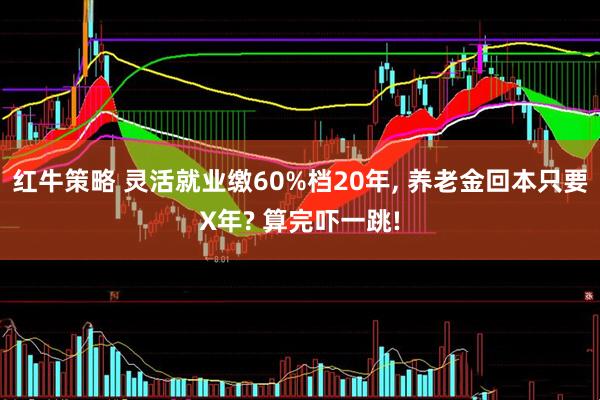 红牛策略 灵活就业缴60%档20年, 养老金回本只要X年? 算完吓一跳!