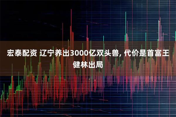 宏泰配资 辽宁养出3000亿双头兽, 代价是首富王健林出局