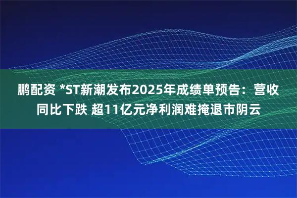 鹏配资 *ST新潮发布2025年成绩单预告：营收同比下跌 超11亿元净利润难掩退市阴云