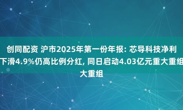 创同配资 沪市2025年第一份年报: 芯导科技净利下滑4.9%仍高比例分红, 同日启动4.03亿元重大重组