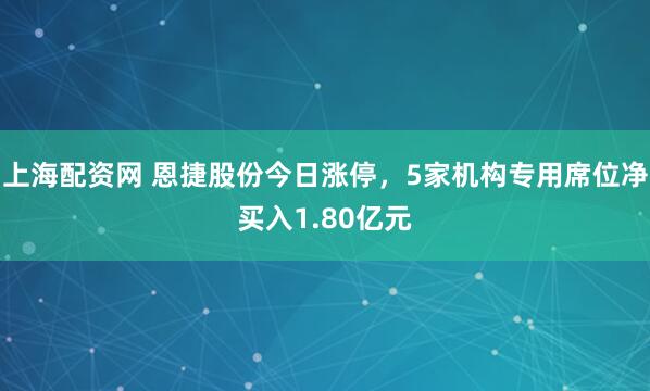 上海配资网 恩捷股份今日涨停，5家机构专用席位净买入1.80亿元