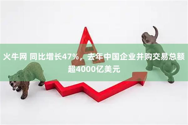 火牛网 同比增长47%，去年中国企业并购交易总额超4000亿美元