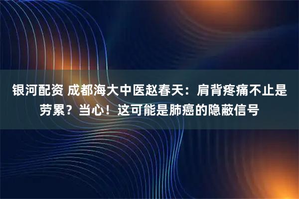 银河配资 成都海大中医赵春天：肩背疼痛不止是劳累？当心！这可能是肺癌的隐蔽信号