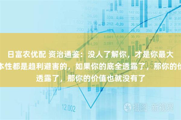 日富农优配 资治通鉴：没人了解你，才是你最大的底牌，人的本性都是趋利避害的，如果你的底全透露了，那你的价值也就没有了