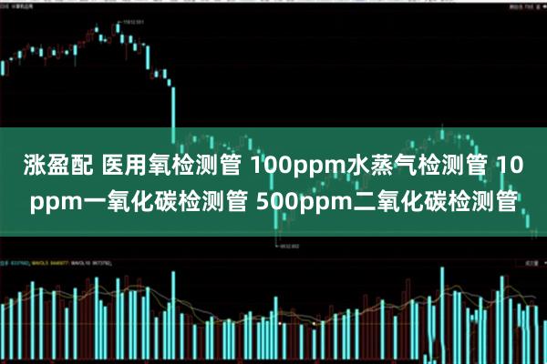 涨盈配 医用氧检测管 100ppm水蒸气检测管 10ppm一氧化碳检测管 500ppm二氧化碳检测管