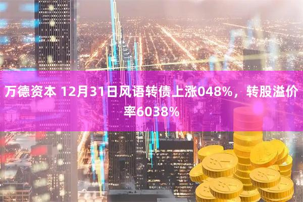 万德资本 12月31日风语转债上涨048%，转股溢价率6038%