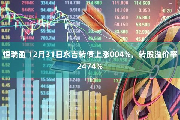 恒瑞盈 12月31日永吉转债上涨004%，转股溢价率2474%