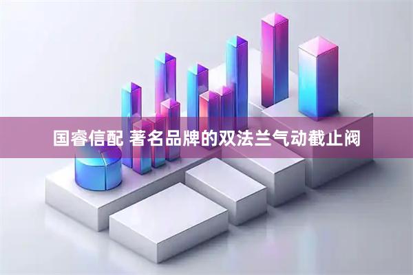 国睿信配 著名品牌的双法兰气动截止阀