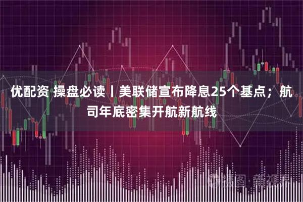 优配资 操盘必读丨美联储宣布降息25个基点;航司年底密集开航新航线