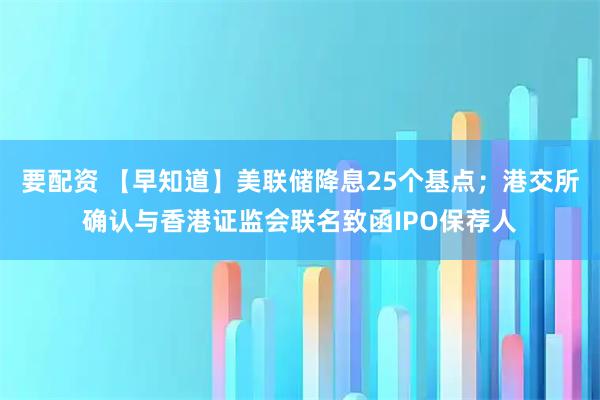 要配资 【早知道】美联储降息25个基点；港交所确认与香港证监会联名致函IPO保荐人