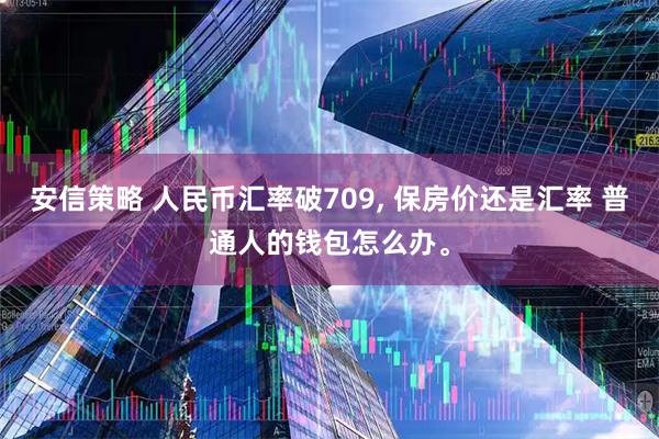 安信策略 人民币汇率破709, 保房价还是汇率 普通人的钱包怎么办。