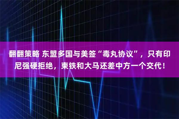 翻翻策略 东盟多国与美签“毒丸协议”，只有印尼强硬拒绝，柬铁和大马还差中方一个交代！