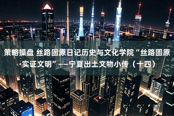 策略操盘 丝路固原日记历史与文化学院“丝路固原·实证文明”——宁夏出土文物小传（十四）