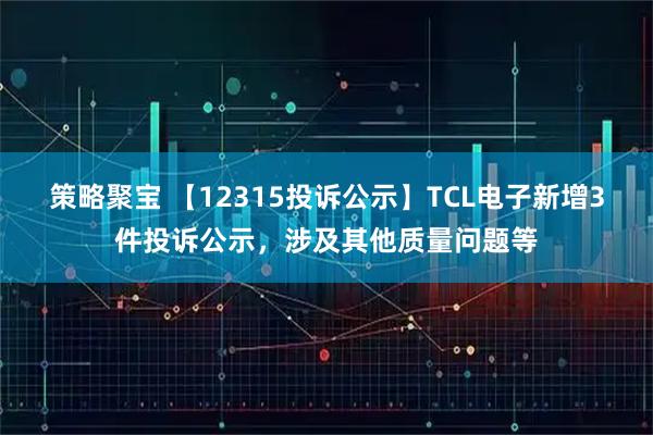 策略聚宝 【12315投诉公示】TCL电子新增3件投诉公示，涉及其他质量问题等