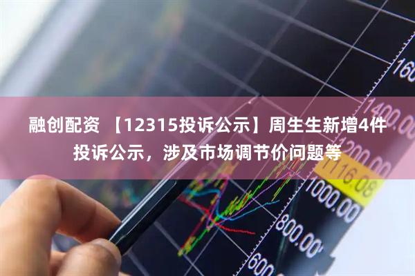 融创配资 【12315投诉公示】周生生新增4件投诉公示，涉及市场调节价问题等